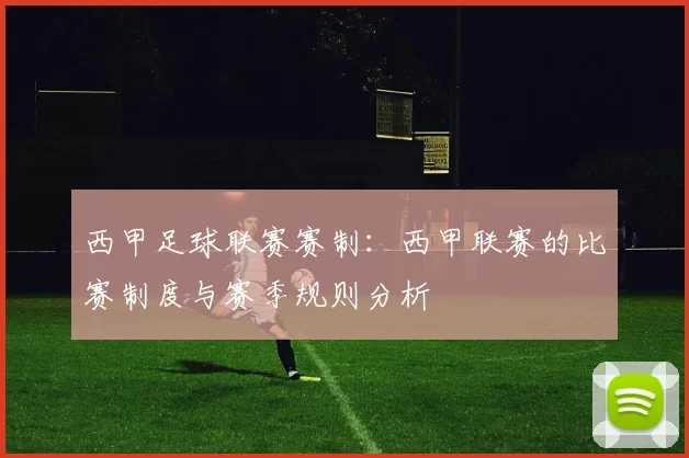 西甲足球联赛赛制：西甲联赛的比赛制度与赛季规则分析