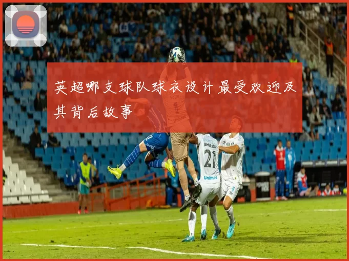 英超哪支球队球衣设计最受欢迎及其背后故事