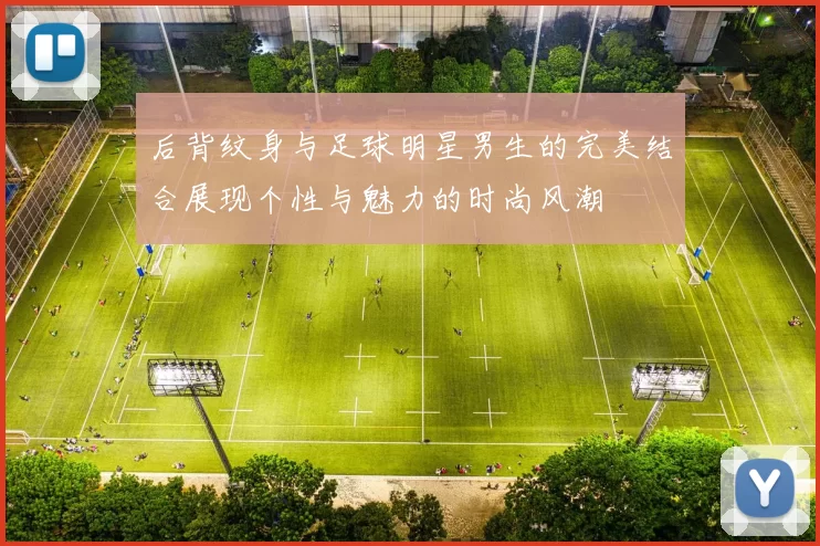 后背纹身与足球明星男生的完美结合展现个性与魅力的时尚风潮