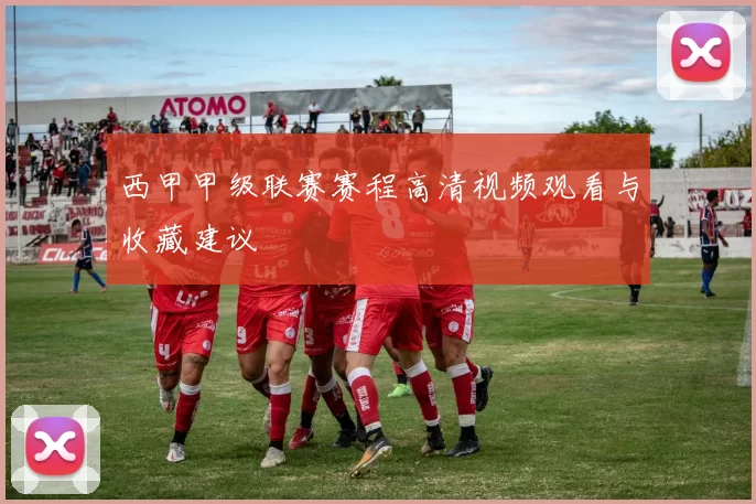 西甲甲级联赛赛程高清视频观看与收藏建议