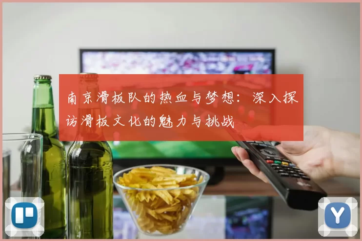 南京滑板队的热血与梦想：深入探访滑板文化的魅力与挑战