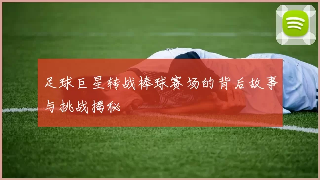 足球巨星转战棒球赛场的背后故事与挑战揭秘