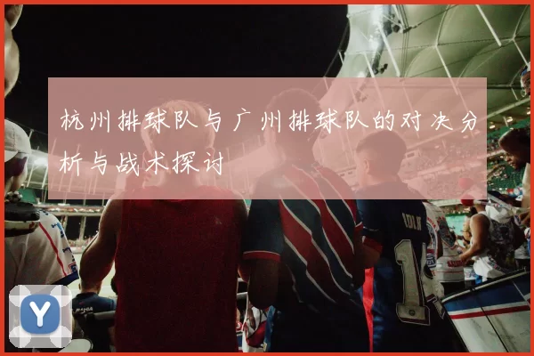 杭州排球队与广州排球队的对决分析与战术探讨