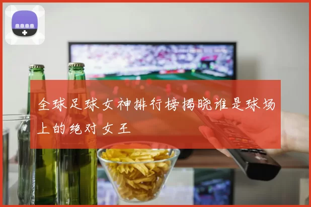 全球足球女神排行榜揭晓谁是球场上的绝对女王