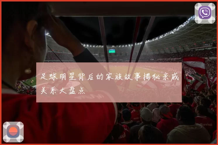 足球明星背后的家族故事揭秘亲戚关系大盘点