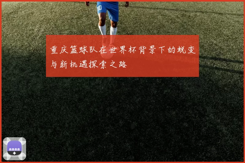 重庆篮球队在世界杯背景下的蜕变与新机遇探索之路