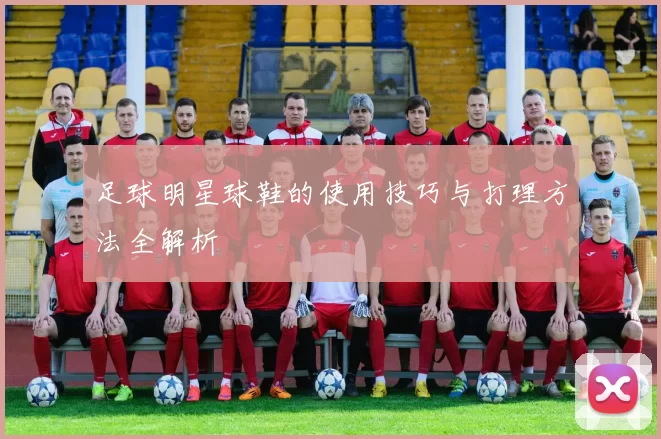足球明星球鞋的使用技巧与打理方法全解析