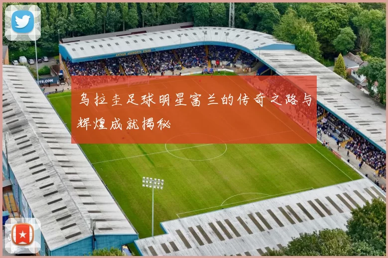 乌拉圭足球明星富兰的传奇之路与辉煌成就揭秘