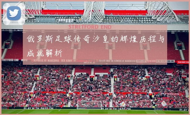 俄罗斯足球传奇沙皇的辉煌历程与成就解析