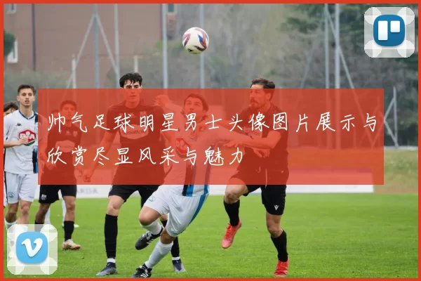 帅气足球明星男士头像图片展示与欣赏尽显风采与魅力
