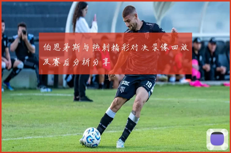 伯恩茅斯与热刺精彩对决录像回放及赛后分析分享
