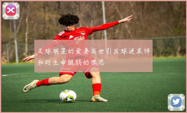 足球明星的爱妻离世引发球迷哀悼和对生命脆弱的深思