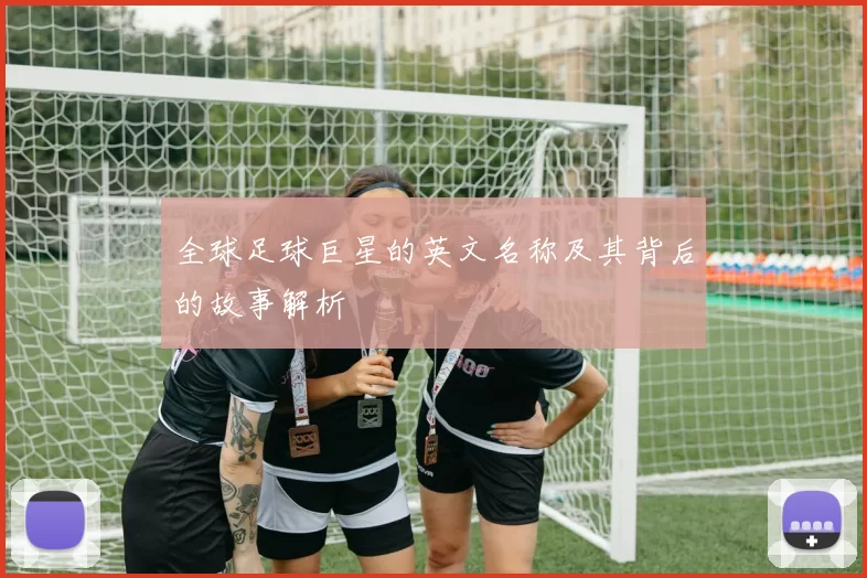 全球足球巨星的英文名称及其背后的故事解析