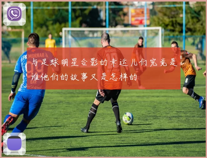 与足球明星合影的幸运儿们究竟是谁他们的故事又是怎样的