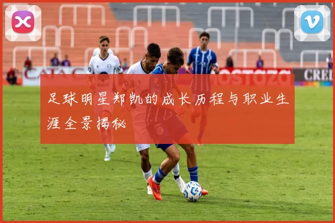 足球明星郑凯的成长历程与职业生涯全景揭秘