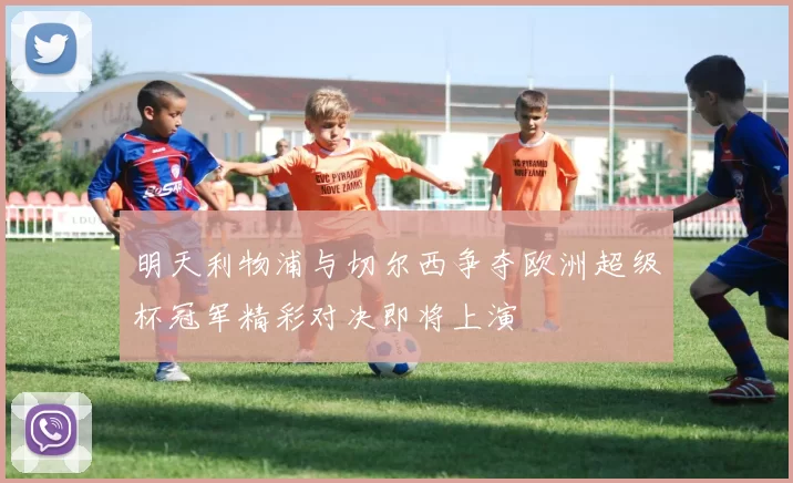 明天利物浦与切尔西争夺欧洲超级杯冠军精彩对决即将上演