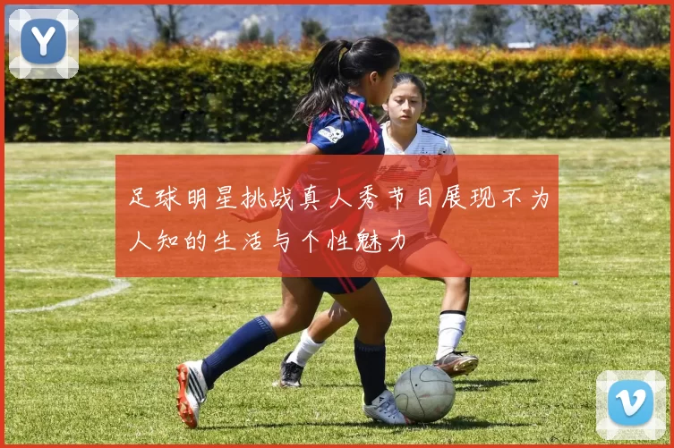 足球明星挑战真人秀节目展现不为人知的生活与个性魅力
