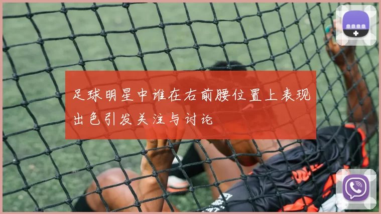 足球明星中谁在右前腰位置上表现出色引发关注与讨论