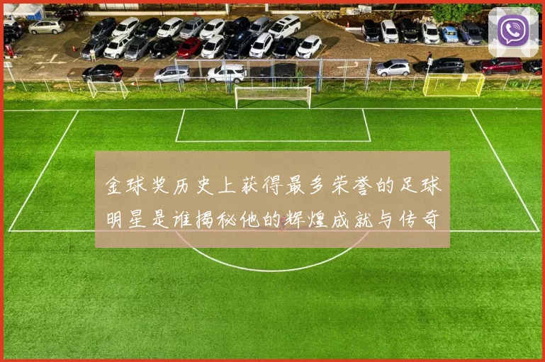 金球奖历史上获得最多荣誉的足球明星是谁揭秘他的辉煌成就与传奇故事