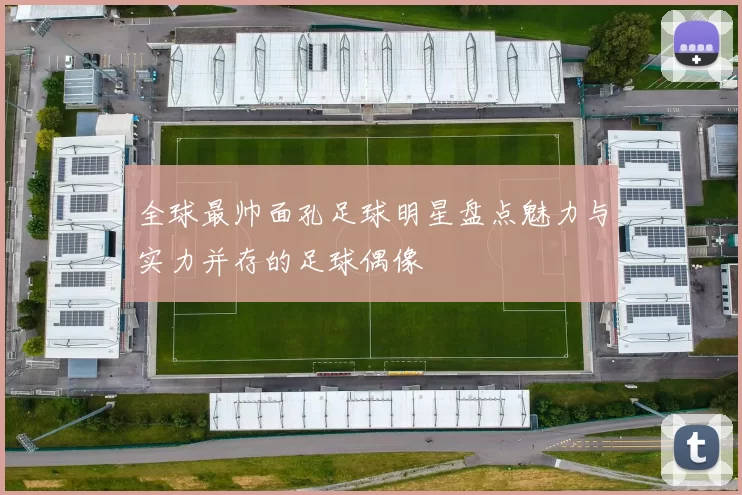全球最帅面孔足球明星盘点魅力与实力并存的足球偶像