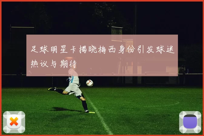 足球明星卡揭晓梅西身份引发球迷热议与期待