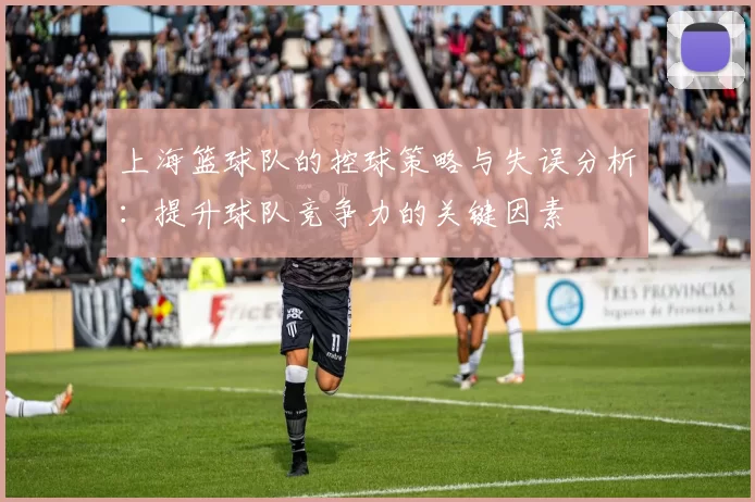 上海篮球队的控球策略与失误分析：提升球队竞争力的关键因素