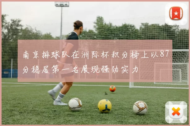 南京排球队在洲际杯积分榜上以87分稳居第一名展现强劲实力