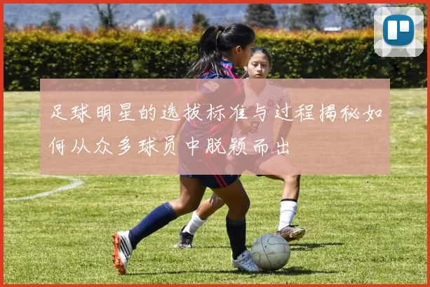 足球明星的选拔标准与过程揭秘如何从众多球员中脱颖而出