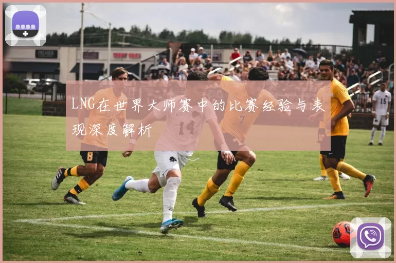 LNG在世界大师赛中的比赛经验与表现深度解析
