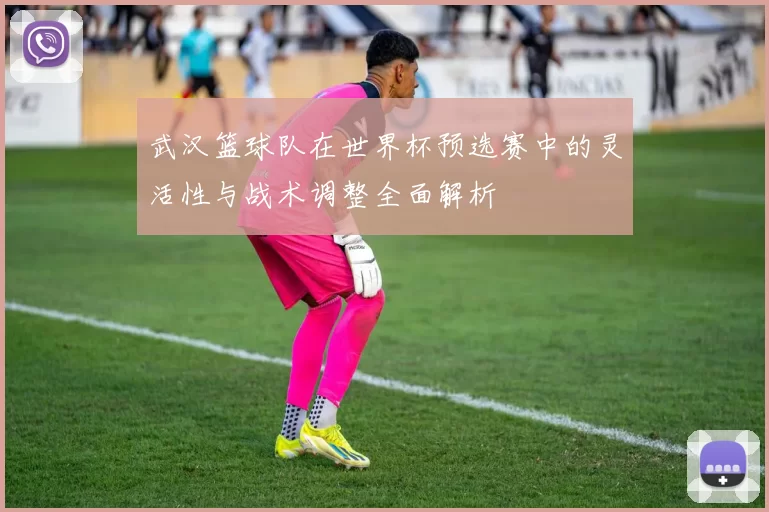 武汉篮球队在世界杯预选赛中的灵活性与战术调整全面解析