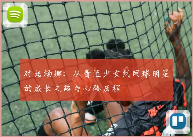 对话杨娜：从青涩少女到网球明星的成长之路与心路历程