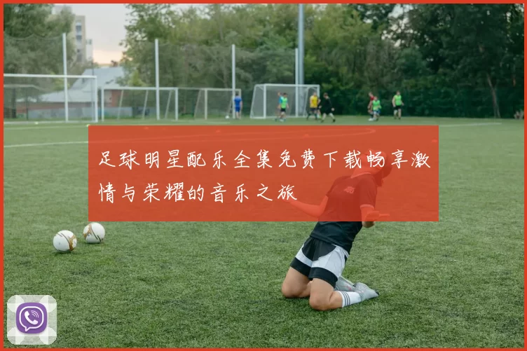 足球明星配乐全集免费下载畅享激情与荣耀的音乐之旅