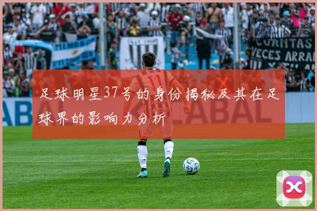 足球明星37号的身份揭秘及其在足球界的影响力分析