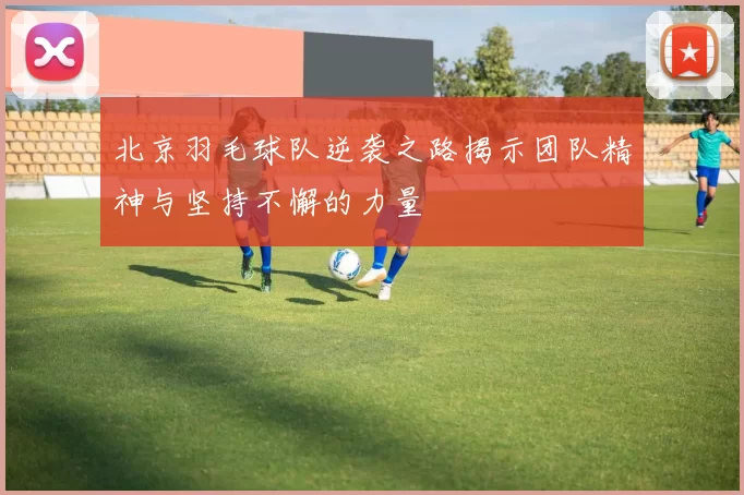 北京羽毛球队逆袭之路揭示团队精神与坚持不懈的力量