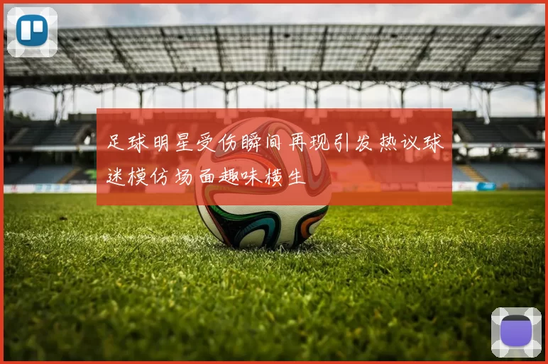 足球明星受伤瞬间再现引发热议球迷模仿场面趣味横生