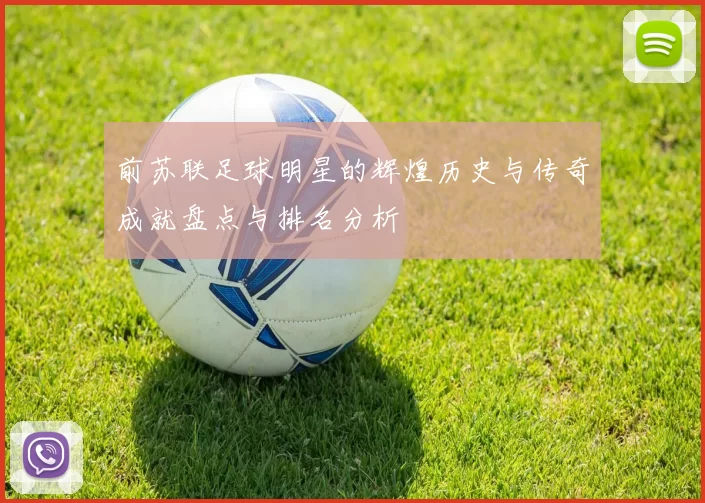 前苏联足球明星的辉煌历史与传奇成就盘点与排名分析