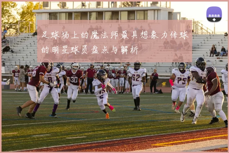 足球场上的魔法师最具想象力传球的明星球员盘点与解析