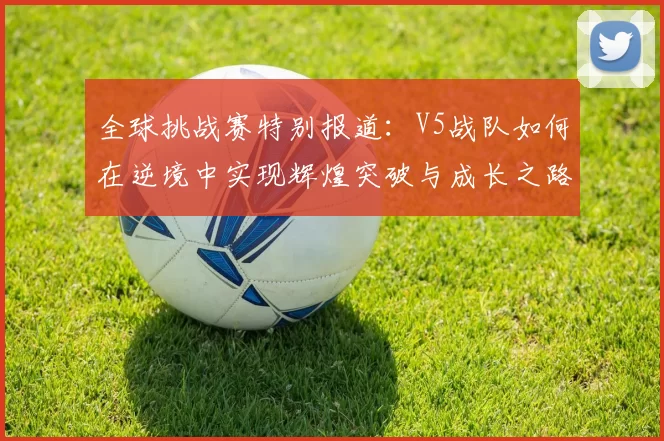 全球挑战赛特别报道：V5战队如何在逆境中实现辉煌突破与成长之路