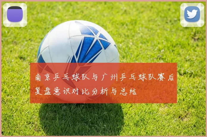 南京乒乓球队与广州乒乓球队赛后复盘意识对比分析与总结