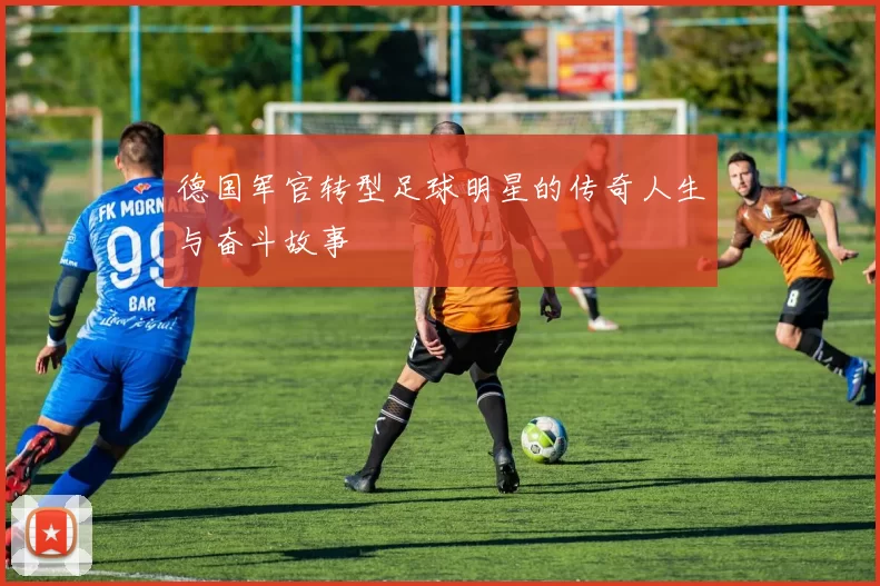 德国军官转型足球明星的传奇人生与奋斗故事