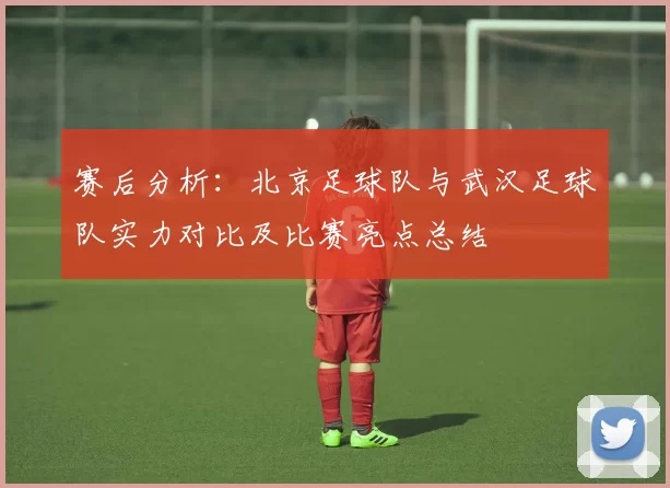 赛后分析：北京足球队与武汉足球队实力对比及比赛亮点总结