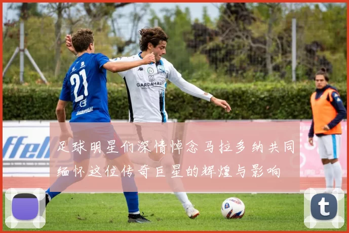 足球明星们深情悼念马拉多纳共同缅怀这位传奇巨星的辉煌与影响