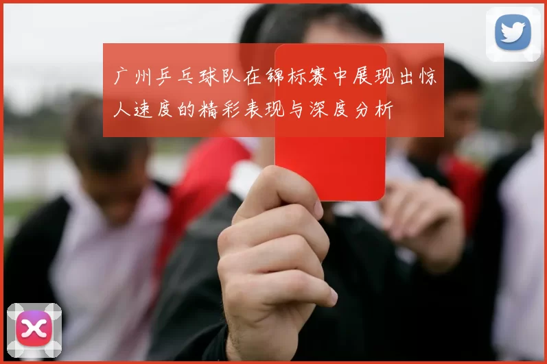 广州乒乓球队在锦标赛中展现出惊人速度的精彩表现与深度分析