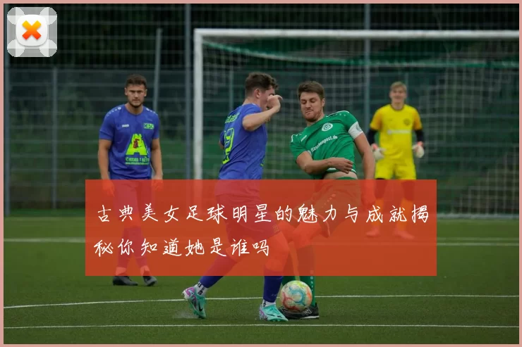 古典美女足球明星的魅力与成就揭秘你知道她是谁吗