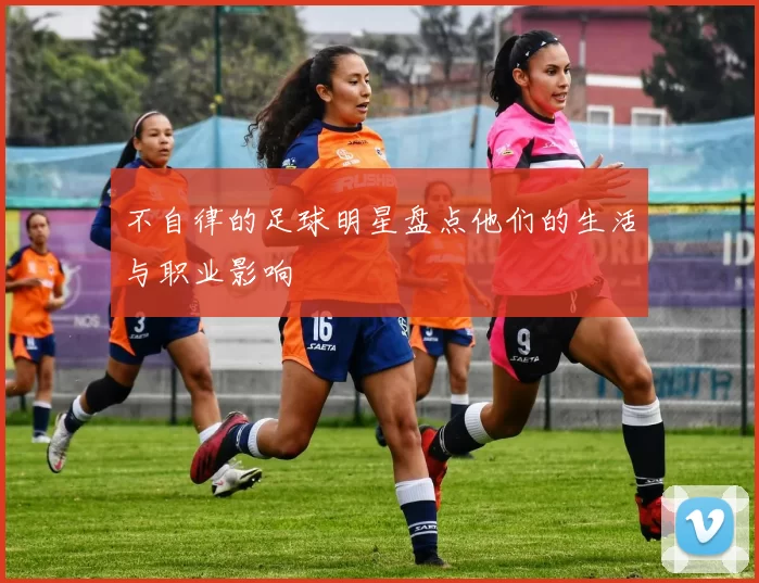 不自律的足球明星盘点他们的生活与职业影响