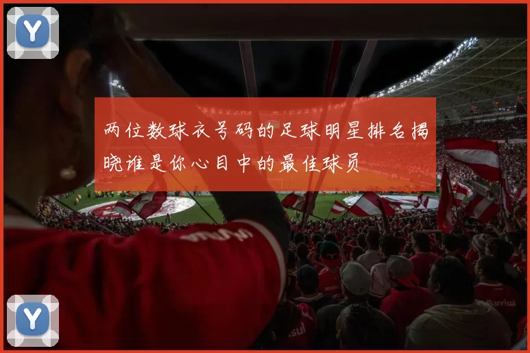 两位数球衣号码的足球明星排名揭晓谁是你心目中的最佳球员