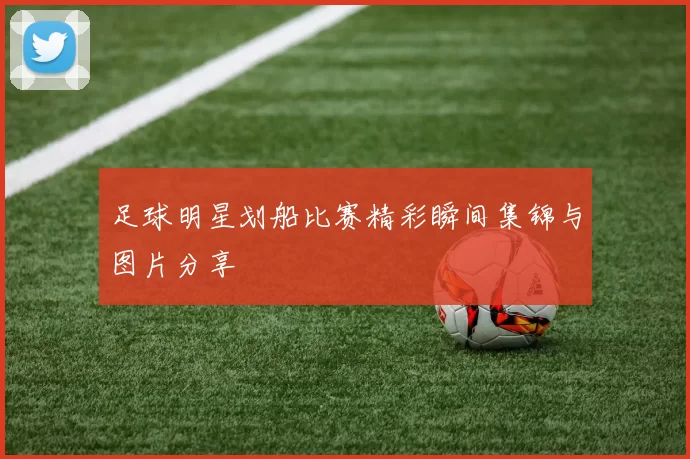 足球明星划船比赛精彩瞬间集锦与图片分享