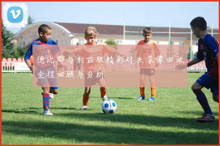 德比郡与利兹联精彩对决录像回放全程回顾与分析