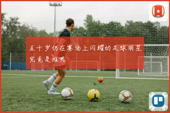 五十岁仍在赛场上闪耀的足球明星究竟是谁呢