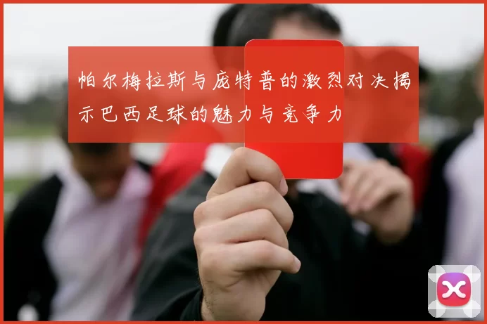 帕尔梅拉斯与庞特普的激烈对决揭示巴西足球的魅力与竞争力